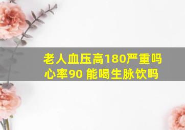 老人血压高180严重吗 心率90 能喝生脉饮吗